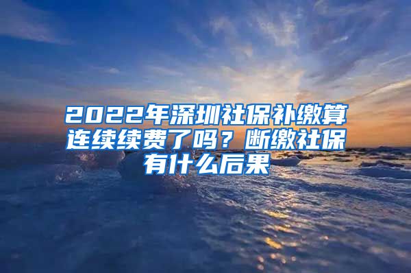 2022年深圳社保补缴算连续续费了吗？断缴社保有什么后果