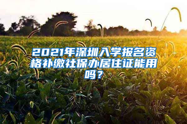 2021年深圳入学报名资格补缴社保办居住证能用吗？