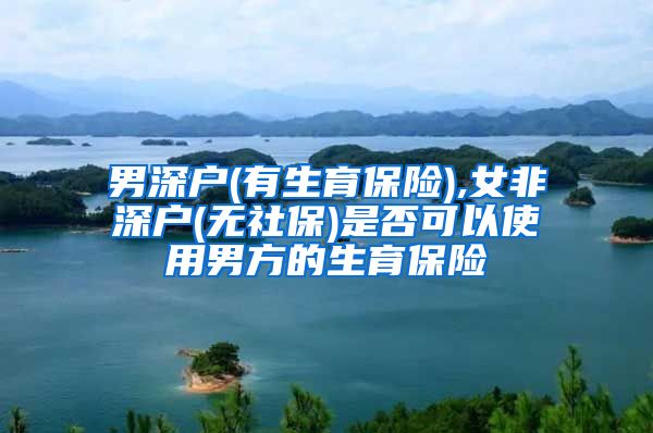 男深户(有生育保险),女非深户(无社保)是否可以使用男方的生育保险