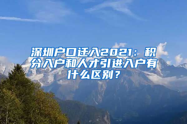 深圳户口迁入2021：积分入户和人才引进入户有什么区别？