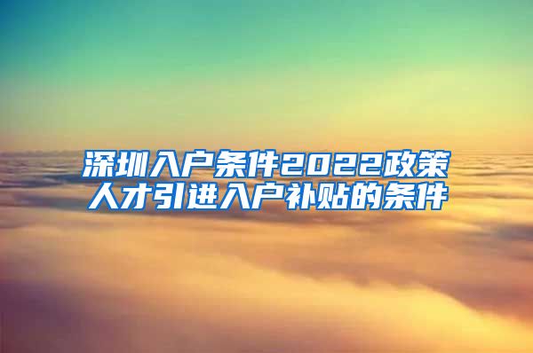 深圳入户条件2022政策人才引进入户补贴的条件