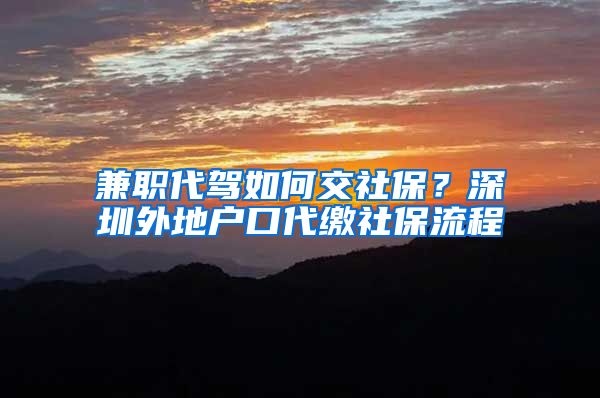 兼职代驾如何交社保？深圳外地户口代缴社保流程