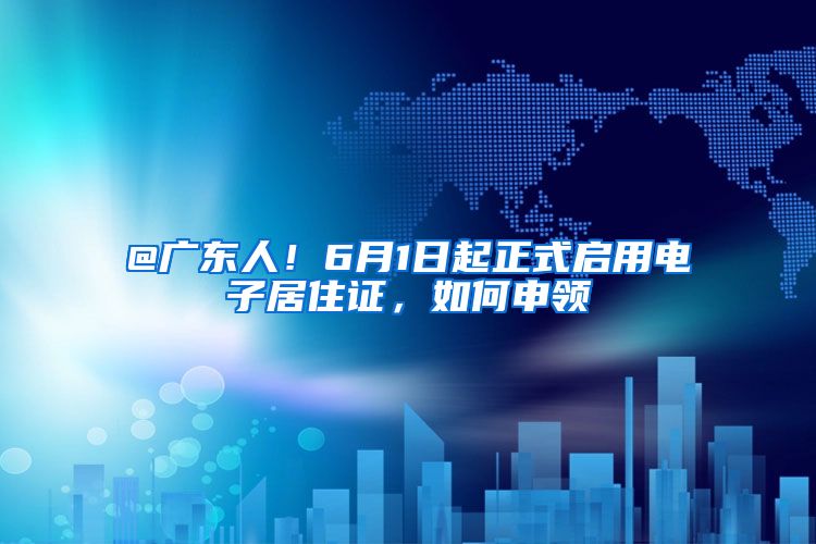 @广东人！6月1日起正式启用电子居住证，如何申领→