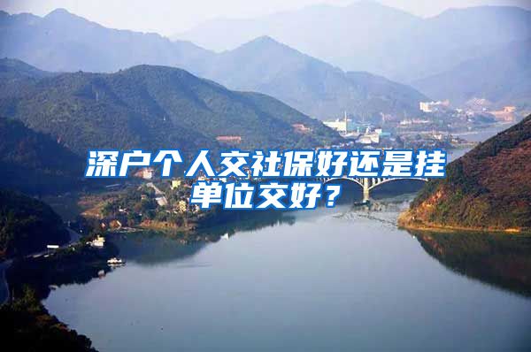 深户个人交社保好还是挂单位交好？