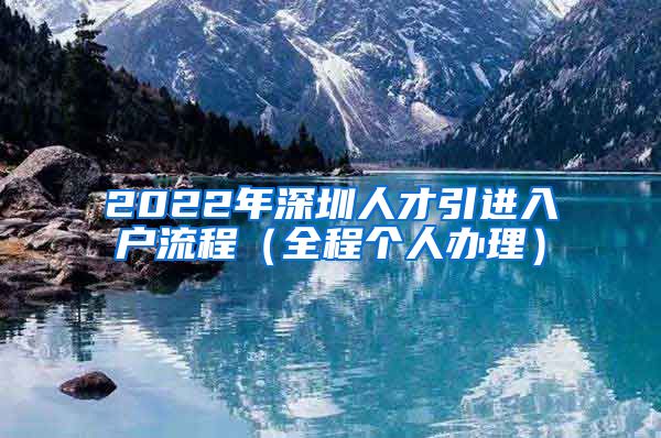 2022年深圳人才引进入户流程（全程个人办理）