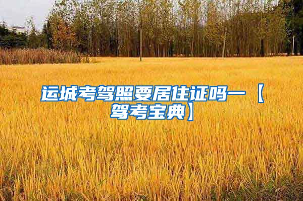 运城考驾照要居住证吗一【驾考宝典】