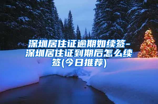 深圳居住证逾期如续签-深圳居住证到期后怎么续签(今日推荐)