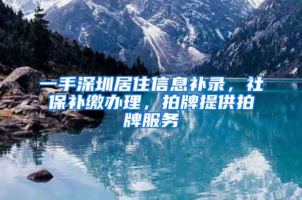 一手深圳居住信息补录，社保补缴办理，拍牌提供拍牌服务
