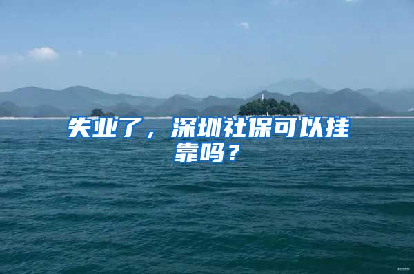 失业了，深圳社保可以挂靠吗？