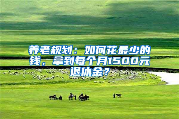 养老规划：如何花最少的钱，拿到每个月1500元退休金？
