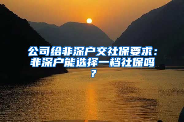 公司给非深户交社保要求：非深户能选择一档社保吗？