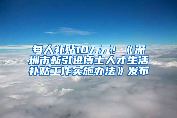 每人补贴10万元！《深圳市新引进博士人才生活补贴工作实施办法》发布