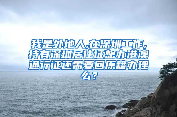我是外地人,在深圳工作,持有深圳居住证想办港澳通行证还需要回原籍办理么？