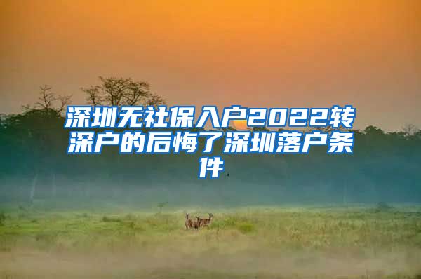 深圳无社保入户2022转深户的后悔了深圳落户条件