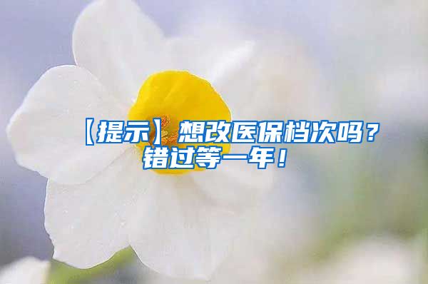 【提示】想改医保档次吗？错过等一年！
