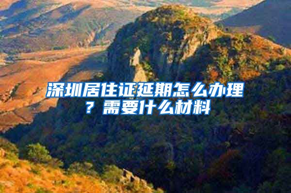 深圳居住证延期怎么办理？需要什么材料