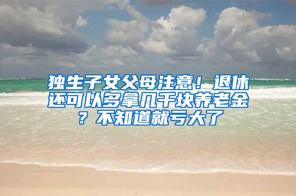 独生子女父母注意！退休还可以多拿几千块养老金？不知道就亏大了