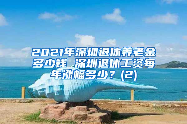 2021年深圳退休养老金多少钱 深圳退休工资每年涨幅多少？(2)