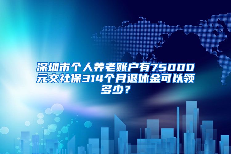 深圳市个人养老账户有75000元交社保314个月退休金可以领多少？