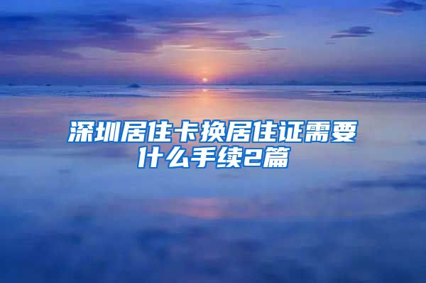深圳居住卡换居住证需要什么手续2篇