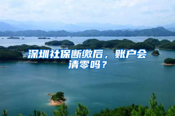 深圳社保断缴后，账户会清零吗？