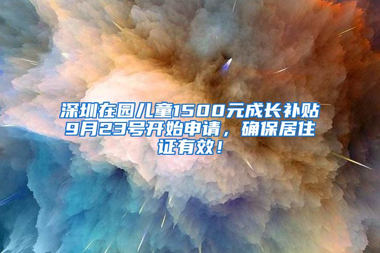 深圳在园儿童1500元成长补贴9月23号开始申请，确保居住证有效！