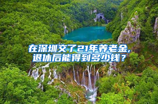 在深圳交了21年养老金,退休后能得到多少钱？