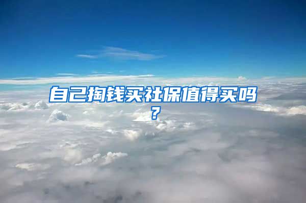 自己掏钱买社保值得买吗？