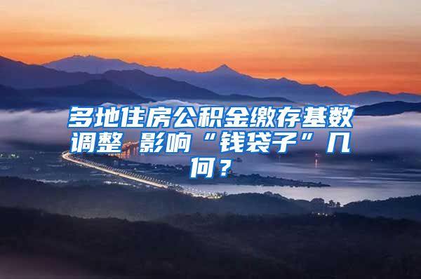 多地住房公积金缴存基数调整 影响“钱袋子”几何？