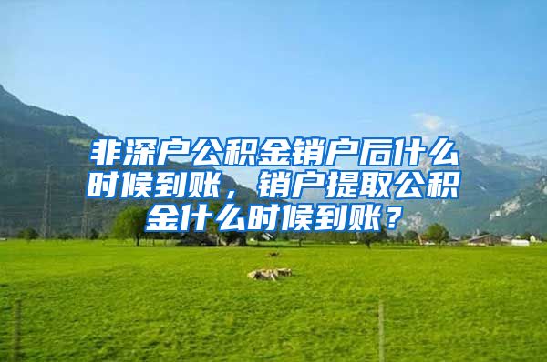 非深户公积金销户后什么时候到账，销户提取公积金什么时候到账？
