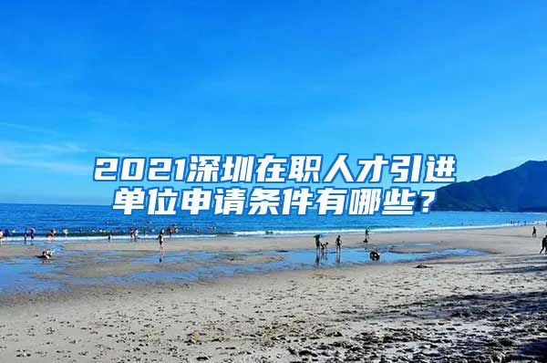 2021深圳在职人才引进单位申请条件有哪些？