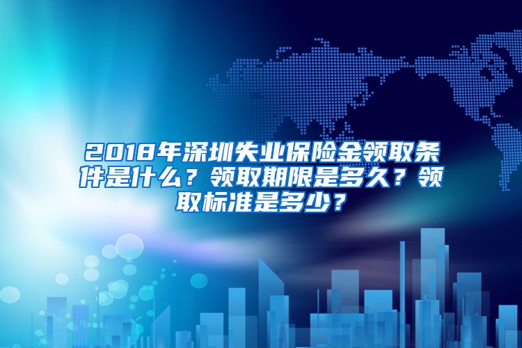 2018年深圳失业保险金领取条件是什么？领取期限是多久？领取标准是多少？
