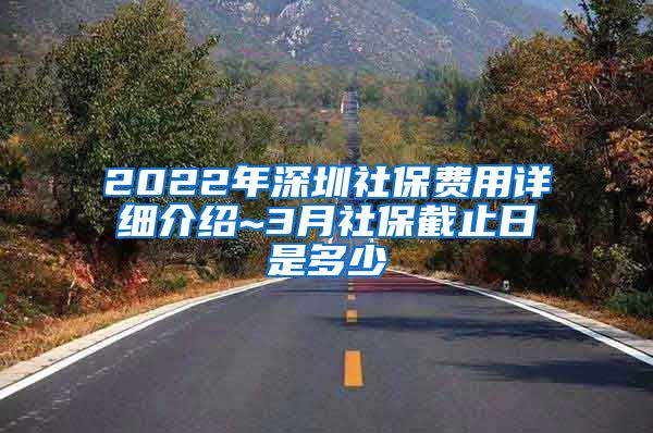 2022年深圳社保费用详细介绍~3月社保截止日是多少