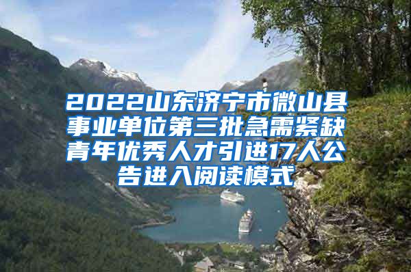 2022山东济宁市微山县事业单位第三批急需紧缺青年优秀人才引进17人公告进入阅读模式