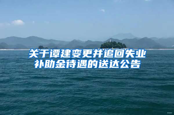 关于谭建变更并追回失业补助金待遇的送达公告