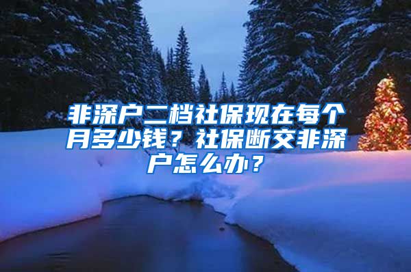 非深户二档社保现在每个月多少钱？社保断交非深户怎么办？