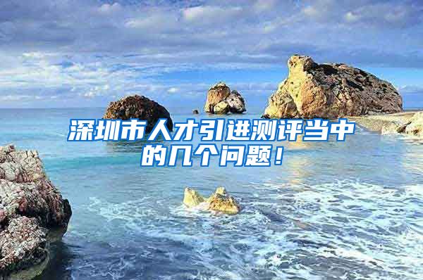 深圳市人才引进测评当中的几个问题！