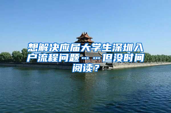 想解决应届大学生深圳入户流程问题……但没时间阅读？