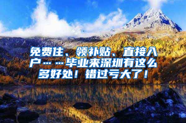 免费住、领补贴、直接入户……毕业来深圳有这么多好处！错过亏大了！