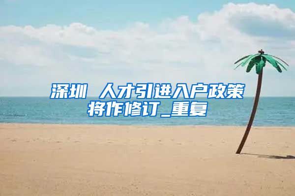 深圳 人才引进入户政策将作修订_重复