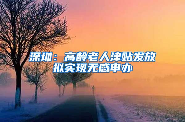 深圳：高龄老人津贴发放拟实现无感申办
