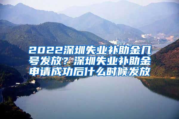 2022深圳失业补助金几号发放？深圳失业补助金申请成功后什么时候发放