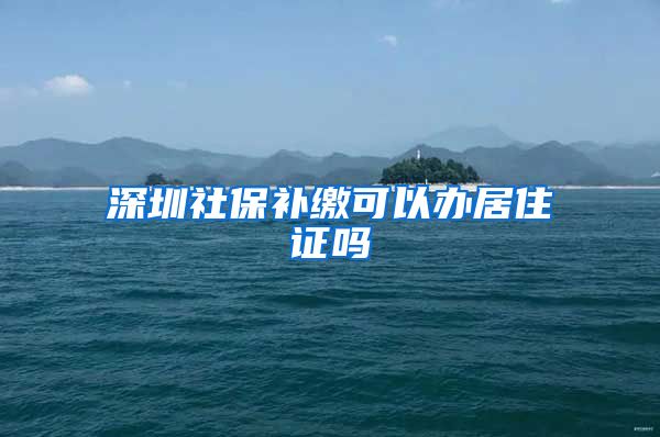 深圳社保补缴可以办居住证吗