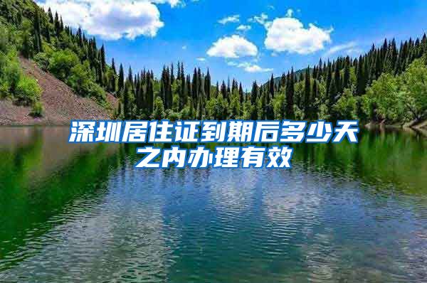 深圳居住证到期后多少天之内办理有效