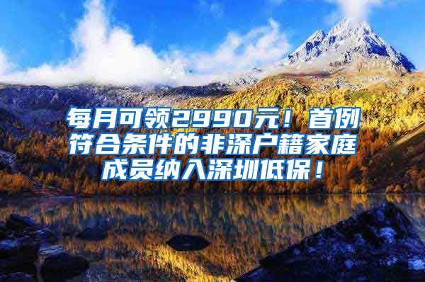 每月可领2990元！首例符合条件的非深户籍家庭成员纳入深圳低保！