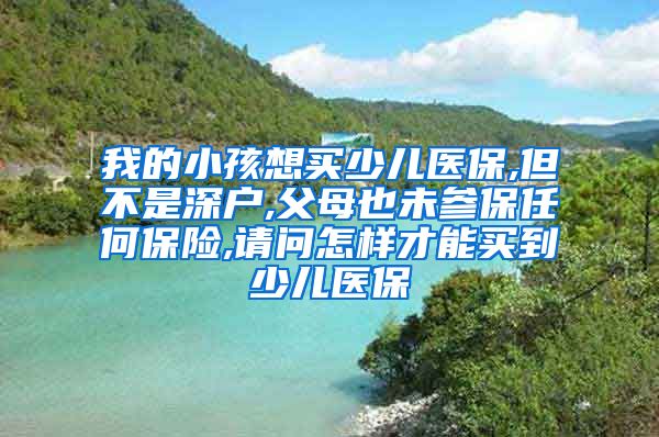 我的小孩想买少儿医保,但不是深户,父母也未参保任何保险,请问怎样才能买到少儿医保