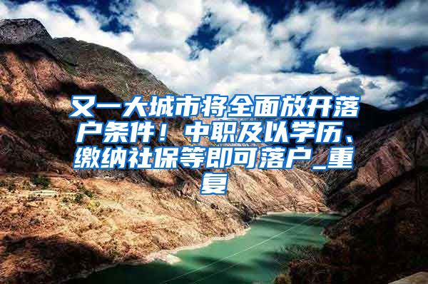 又一大城市将全面放开落户条件！中职及以学历、缴纳社保等即可落户_重复