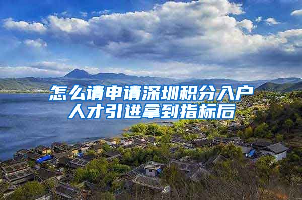怎么请申请深圳积分入户人才引进拿到指标后