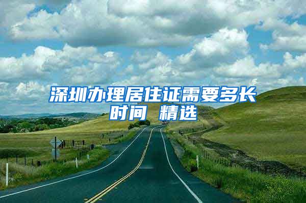 深圳办理居住证需要多长时间 精选