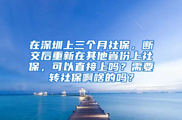 在深圳上三个月社保，断交后重新在其他省份上社保，可以直接上吗？需要转社保啊啥的吗？